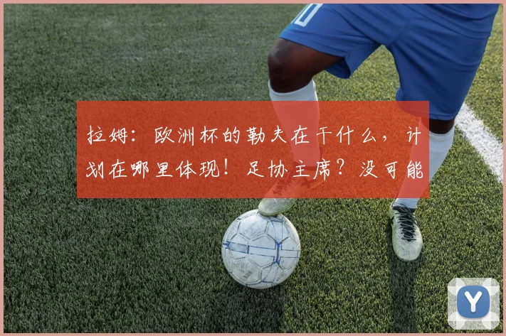 拉姆：欧洲杯的勒夫在干什么，计划在哪里体现！足协主席？没可能