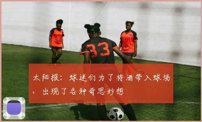 太阳报：球迷们为了将酒带入球场，出现了各种奇思妙想