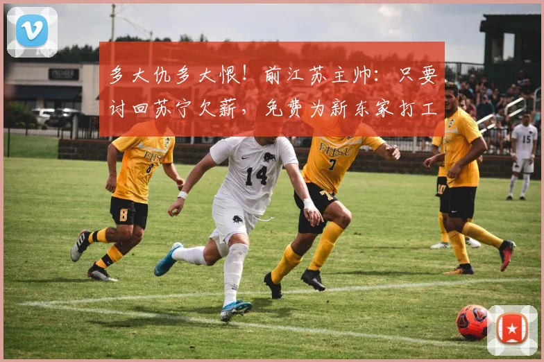 多大仇多大恨！前江苏主帅：只要讨回苏宁欠薪，免费为新东家打工