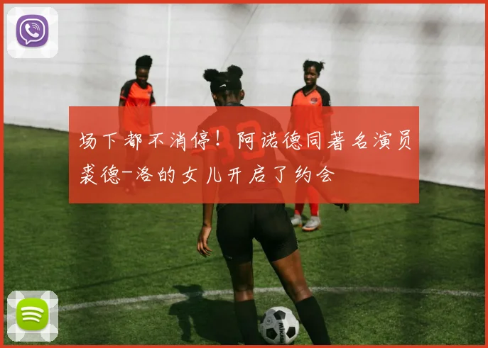 场下都不消停！阿诺德同著名演员裘德-洛的女儿开启了约会