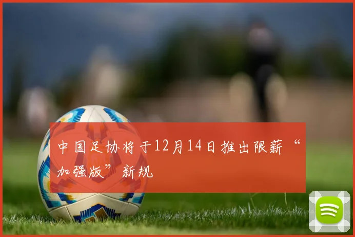 中国足协将于12月14日推出限薪“加强版”新规