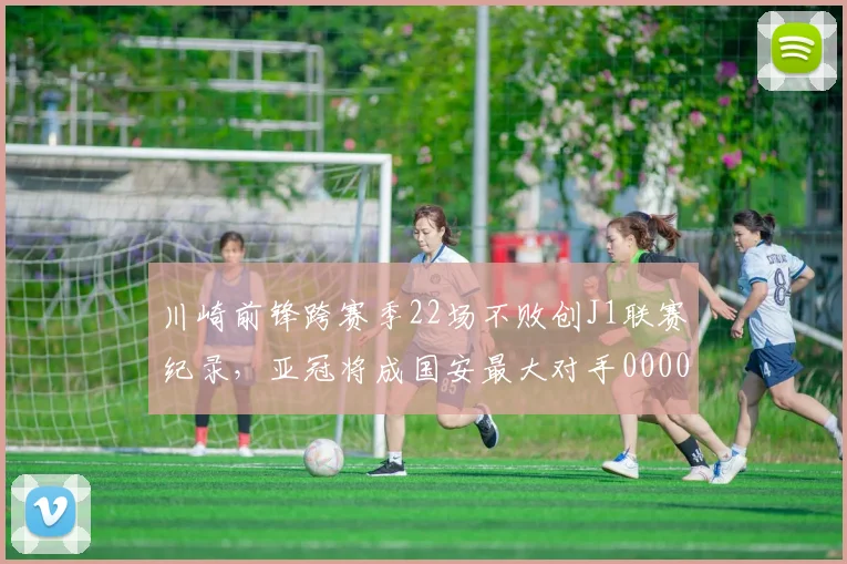 川崎前锋跨赛季22场不败创J1联赛纪录，亚冠将成国安最大对手0000644
