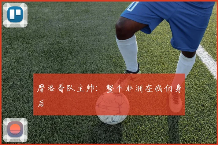 摩洛哥队主帅：整个非洲在我们身后