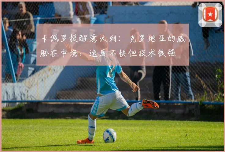 卡佩罗提醒意大利：克罗地亚的威胁在中场，速度不快但技术很强