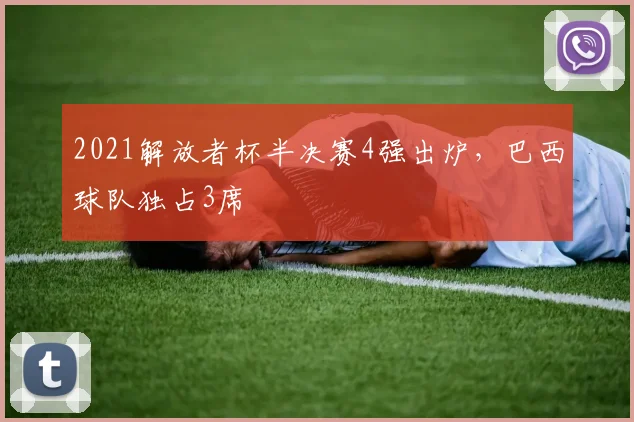 2021解放者杯半决赛4强出炉，巴西球队独占3席