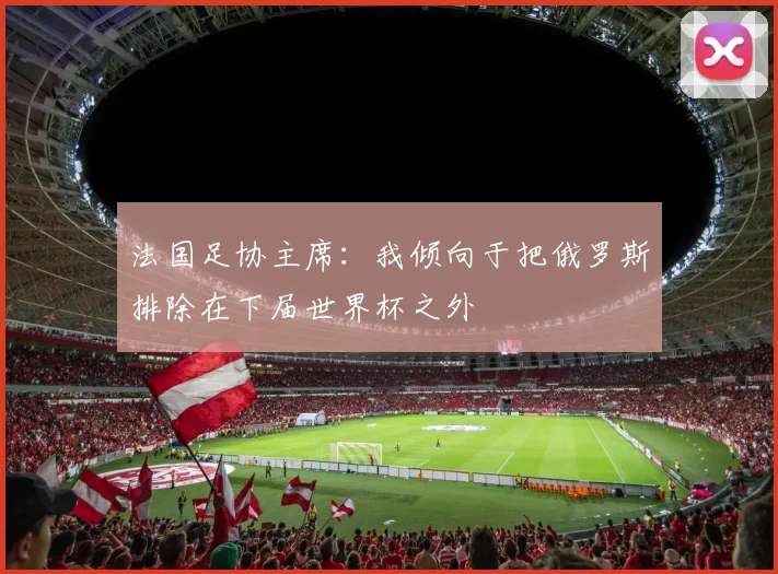法国足协主席：我倾向于把俄罗斯排除在下届世界杯之外