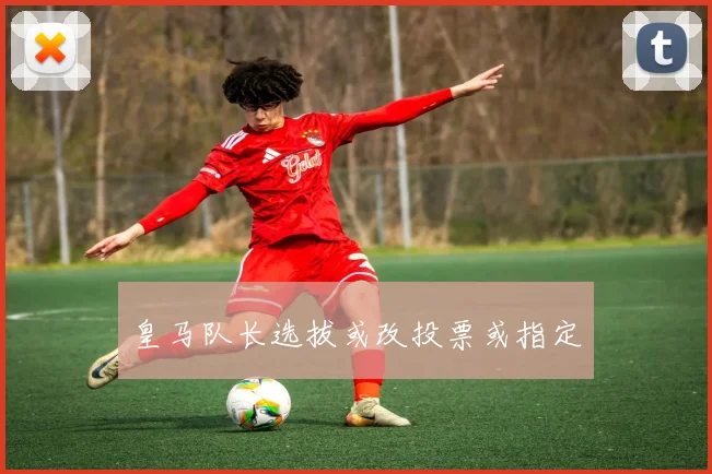 皇马队长选拔或改投票或指定