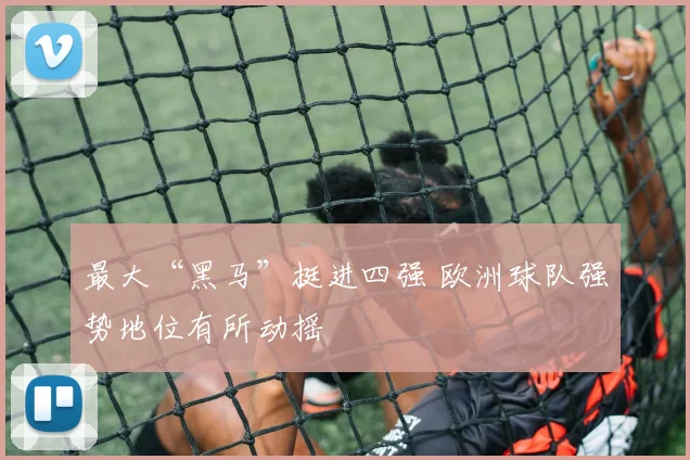 最大“黑马”挺进四强 欧洲球队强势地位有所动摇