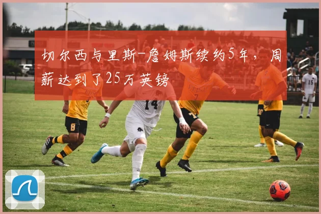切尔西与里斯-詹姆斯续约5年，周薪达到了25万英镑