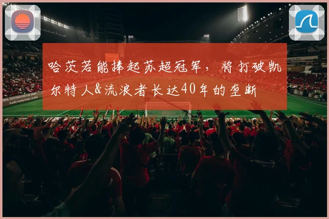 哈茨若能捧起苏超冠军，将打破凯尔特人&流浪者长达40年的垄断