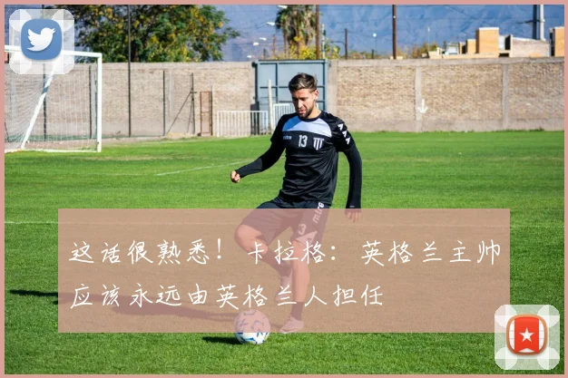 这话很熟悉！卡拉格：英格兰主帅应该永远由英格兰人担任