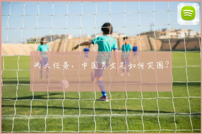 两大任务，中国男女足如何突围？