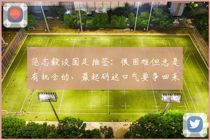 范志毅谈国足抽签：很困难但总是有机会的，最起码这口气要争回来