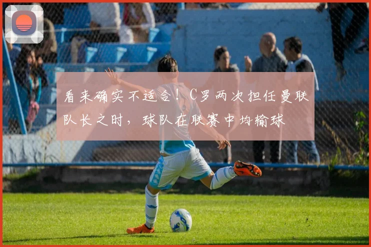 看来确实不适合！C罗两次担任曼联队长之时，球队在联赛中均输球