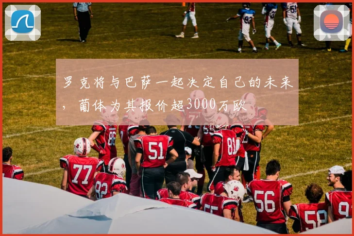 罗克将与巴萨一起决定自己的未来，葡体为其报价超3000万欧