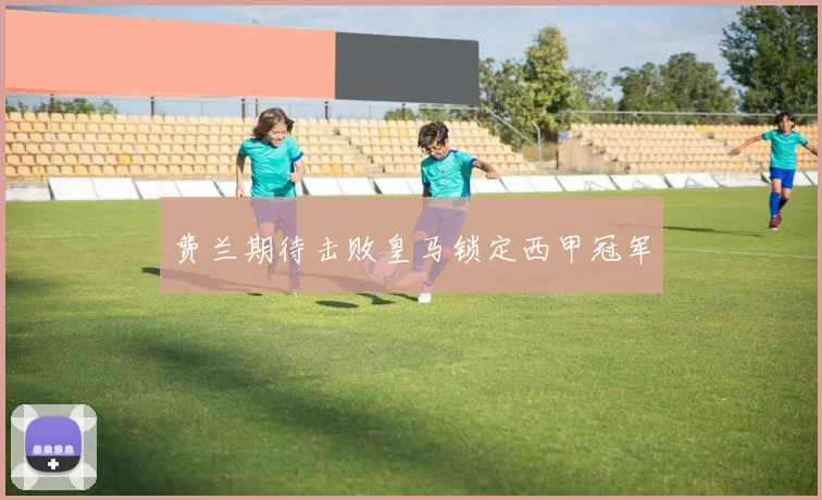费兰期待击败皇马锁定西甲冠军
