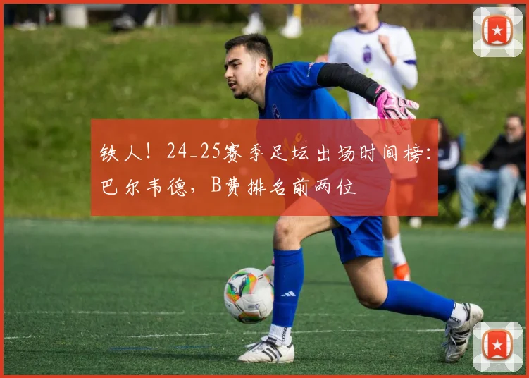 铁人！24_25赛季足坛出场时间榜：巴尔韦德，B费排名前两位
