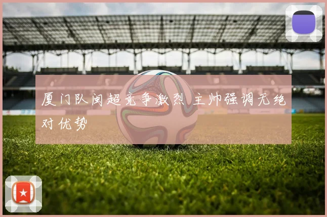 厦门队闽超竞争激烈 主帅强调无绝对优势