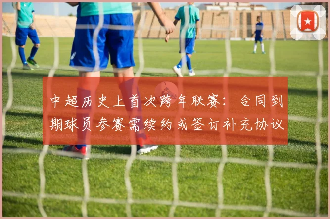 中超历史上首次跨年联赛：合同到期球员参赛需续约或签订补充协议