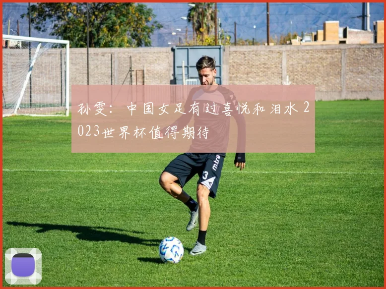 孙雯：中国女足有过喜悦和泪水 2023世界杯值得期待