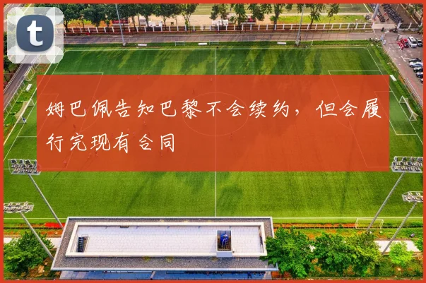 姆巴佩告知巴黎不会续约，但会履行完现有合同