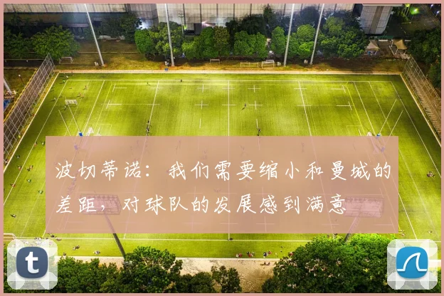 波切蒂诺：我们需要缩小和曼城的差距，对球队的发展感到满意