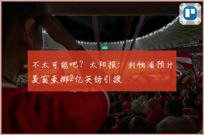 不太可能吧？太阳报：利物浦预计夏窗豪掷2亿英镑引援