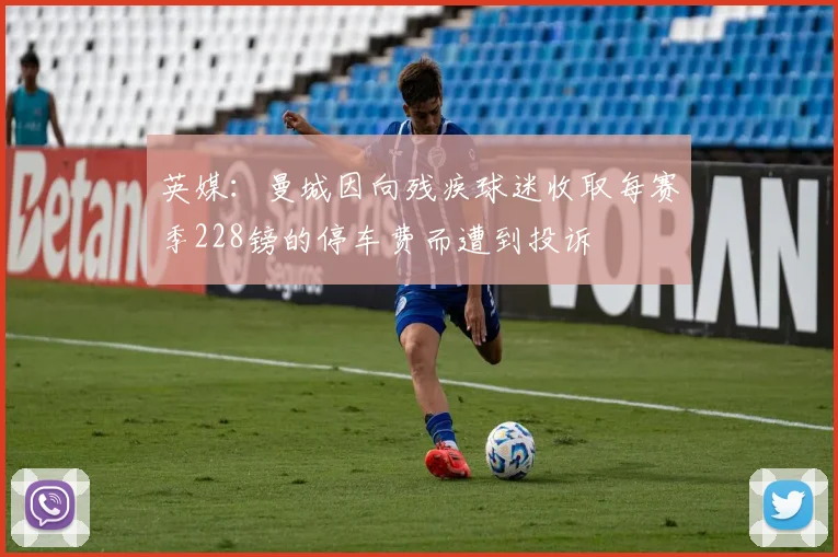 英媒：曼城因向残疾球迷收取每赛季228镑的停车费而遭到投诉
