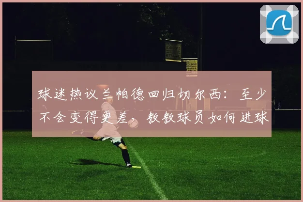 球迷热议兰帕德回归切尔西：至少不会变得更差，教教球员如何进球
