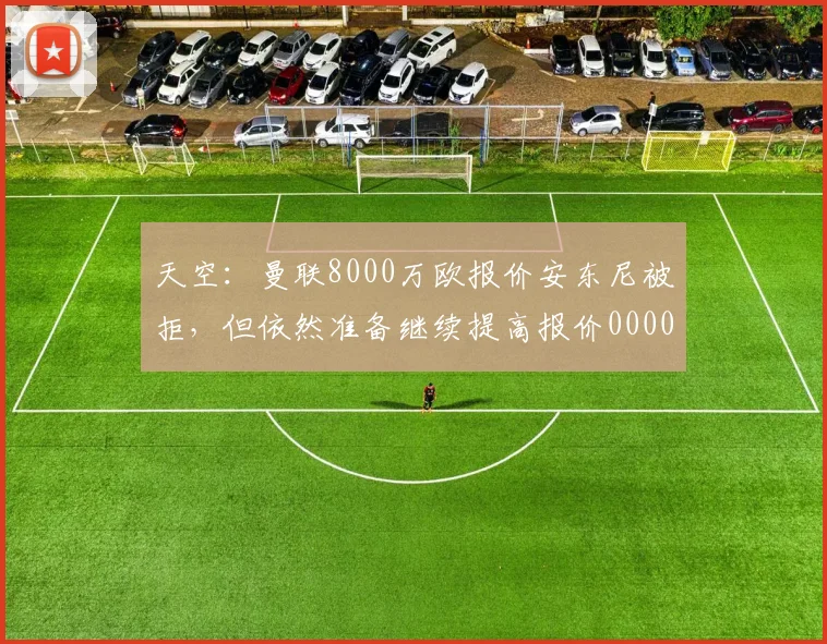 天空：曼联8000万欧报价安东尼被拒，但依然准备继续提高报价0000644