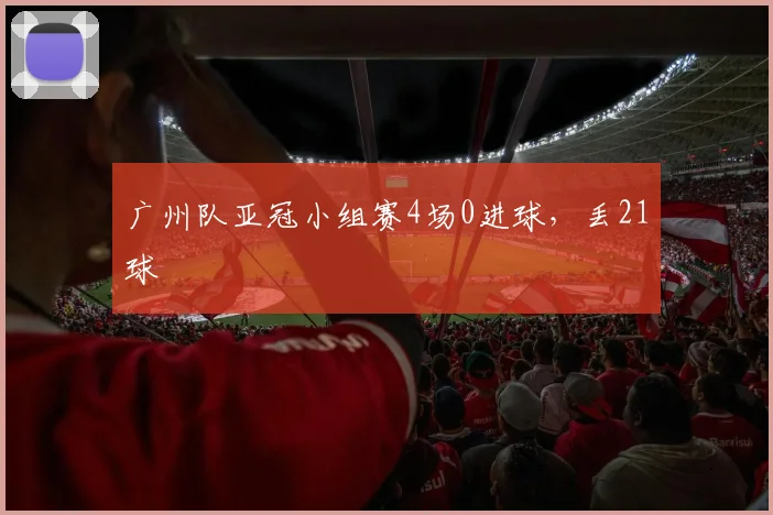 广州队亚冠小组赛4场0进球，丢21球