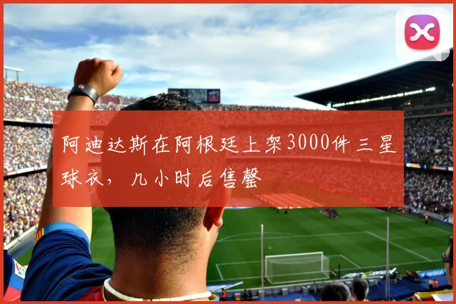阿迪达斯在阿根廷上架3000件三星球衣，几小时后售罄