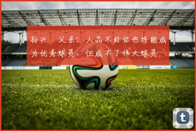 孙兴慜父亲：人品不好你也许能成为优秀球员，但成不了伟大球员
