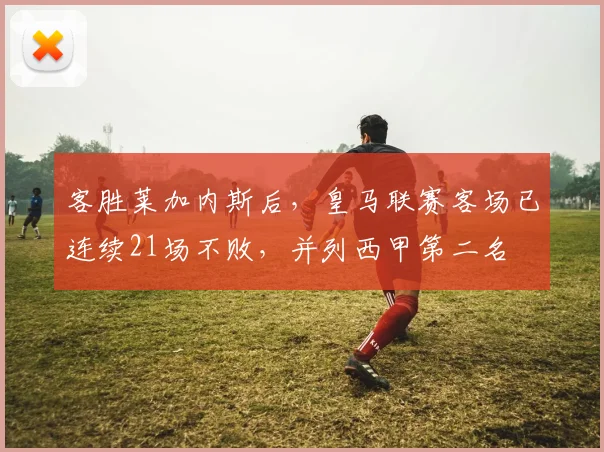 客胜莱加内斯后，皇马联赛客场已连续21场不败，并列西甲第二名