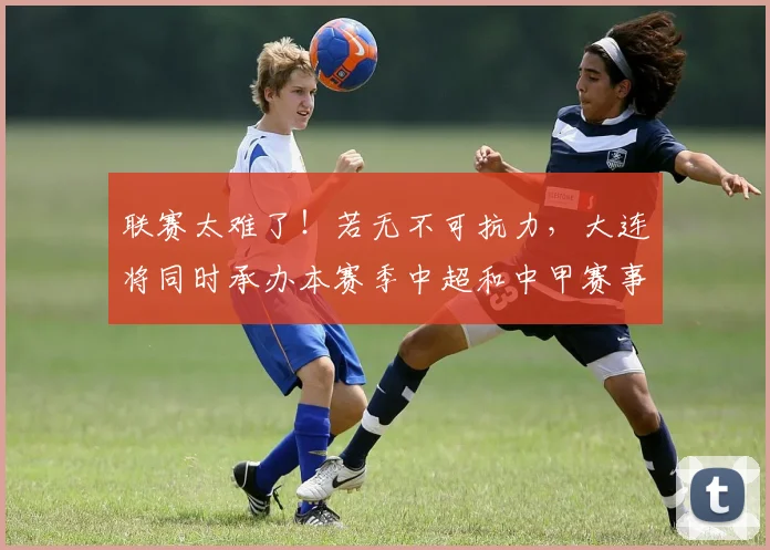 联赛太难了！若无不可抗力，大连将同时承办本赛季中超和中甲赛事