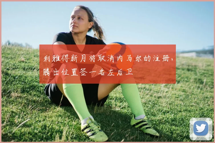 利雅得新月将取消内马尔的注册，腾出位置签一名左后卫