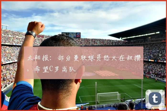 太阳报：部分曼联球员怒火在积攒，希望C罗离队