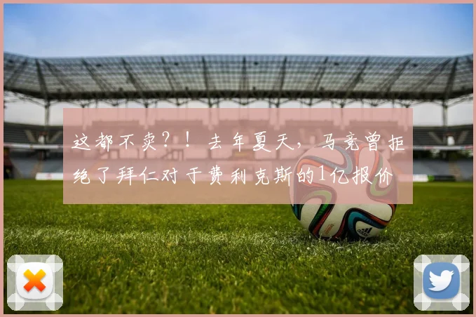 这都不卖？！去年夏天，马竞曾拒绝了拜仁对于费利克斯的1亿报价