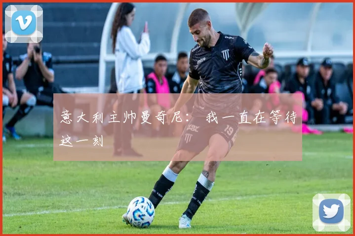 意大利主帅曼奇尼： 我一直在等待这一刻