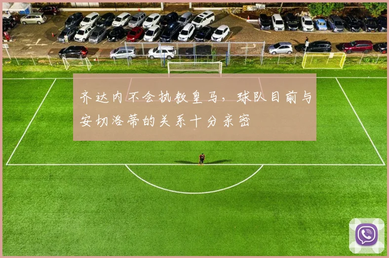 齐达内不会执教皇马，球队目前与安切洛蒂的关系十分亲密