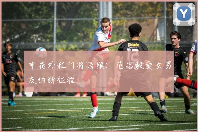 申花外租门将马镇：范志毅爱女男友的新征程