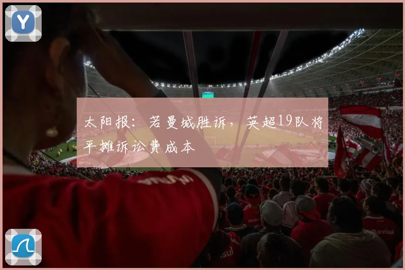 太阳报：若曼城胜诉，英超19队将平摊诉讼费成本