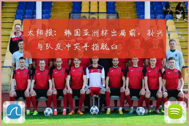 太阳报：韩国亚洲杯出局前，孙兴慜与队友冲突手指脱臼