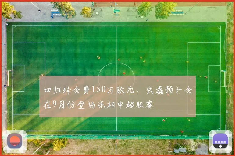 回归转会费150万欧元，武磊预计会在9月份登场亮相中超联赛