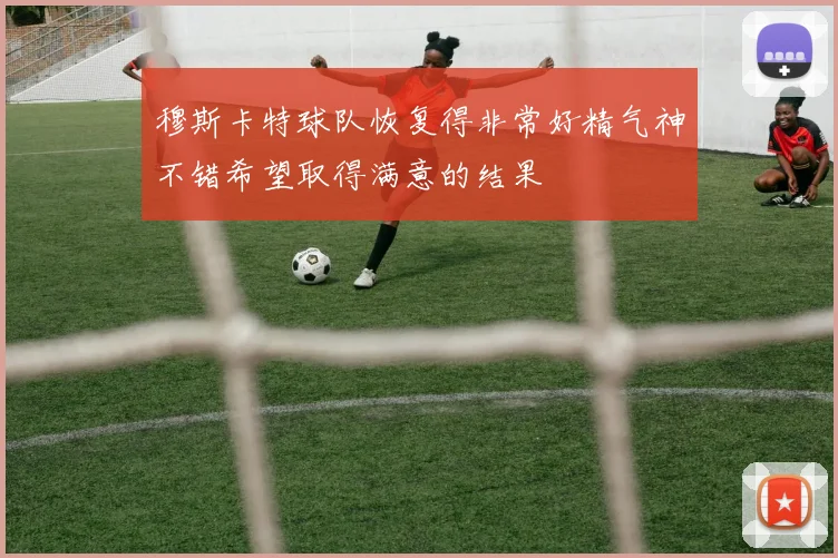 穆斯卡特球队恢复得非常好精气神不错希望取得满意的结果