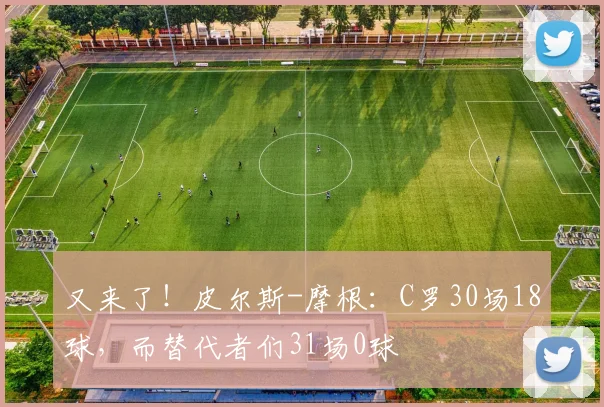 又来了！皮尔斯-摩根：C罗30场18球，而替代者们31场0球