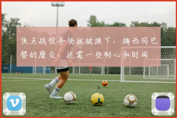 焦点战役半场就被换下，梅西同巴黎的磨合，还需一些耐心和时间