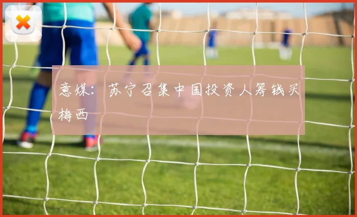 意媒：苏宁召集中国投资人筹钱买梅西