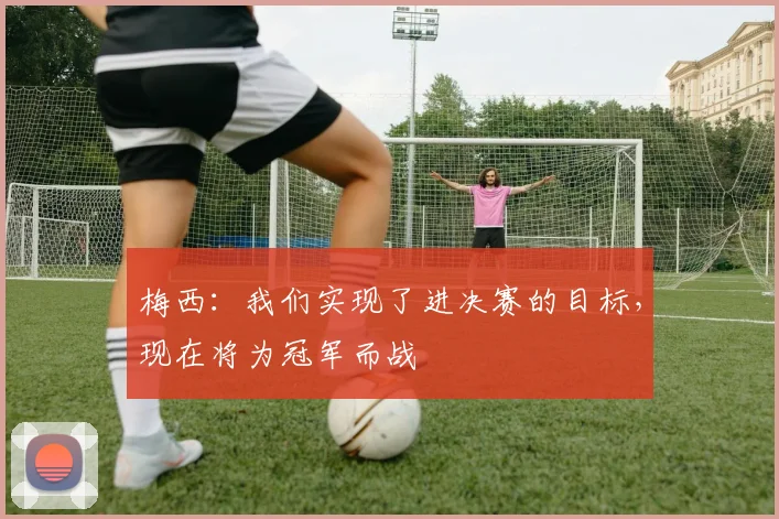 梅西：我们实现了进决赛的目标，现在将为冠军而战