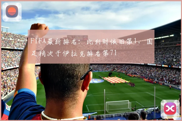 FIFA最新排名：比利时依旧第1，国足稍次于伊拉克排名第71